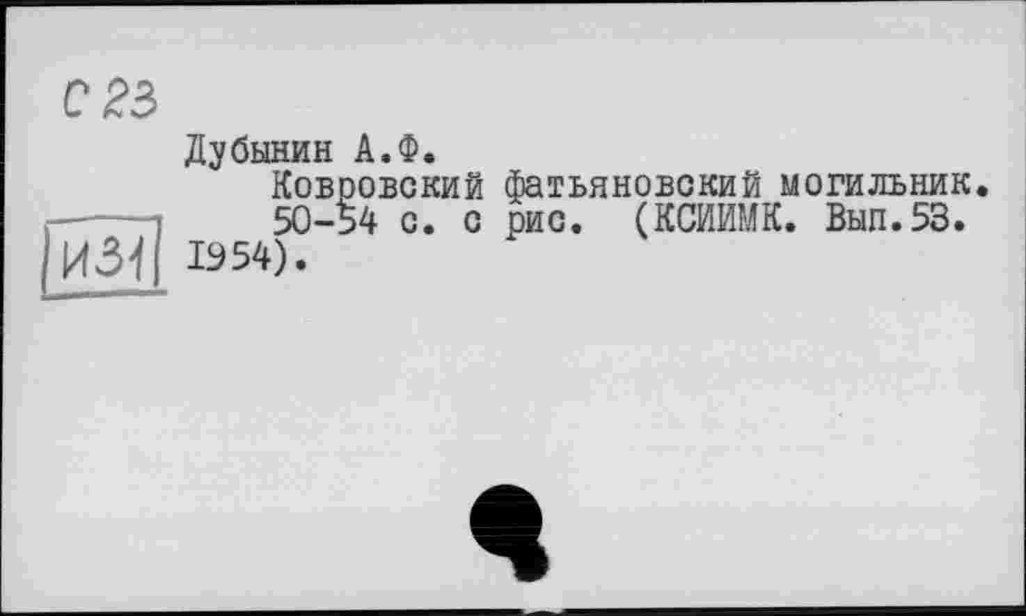 ﻿Дубинин А.Ф.
Ковровский фатьяновский могильник 50-54 с. с рис. (КСИИМК. Вып.53.